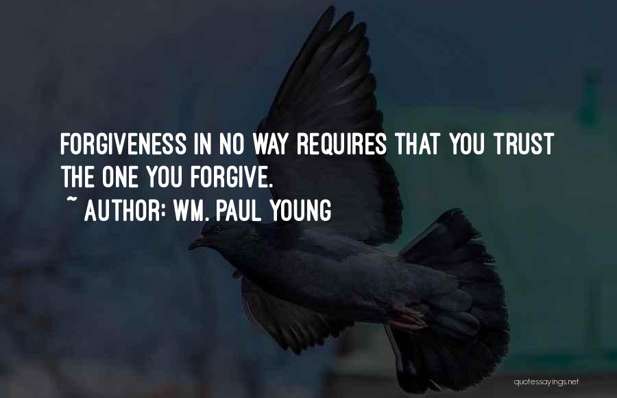 Wm. Paul Young Quotes: Forgiveness In No Way Requires That You Trust The One You Forgive.