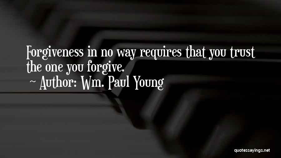 Wm. Paul Young Quotes: Forgiveness In No Way Requires That You Trust The One You Forgive.