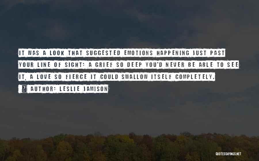 Leslie Jamison Quotes: It Was A Look That Suggested Emotions Happening Just Past Your Line Of Sight: A Grief So Deep You'd Never