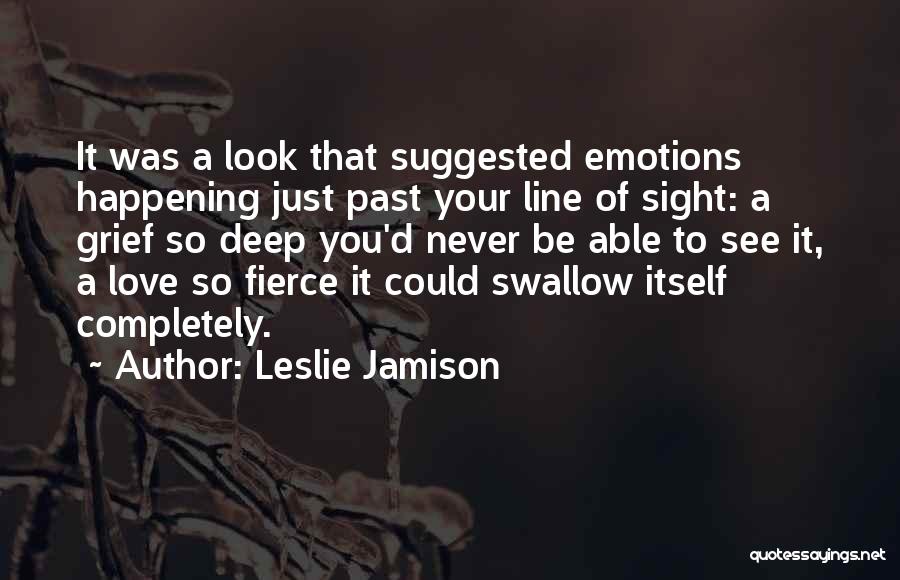Leslie Jamison Quotes: It Was A Look That Suggested Emotions Happening Just Past Your Line Of Sight: A Grief So Deep You'd Never