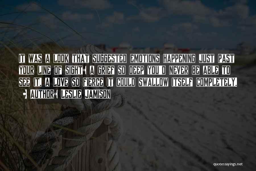 Leslie Jamison Quotes: It Was A Look That Suggested Emotions Happening Just Past Your Line Of Sight: A Grief So Deep You'd Never