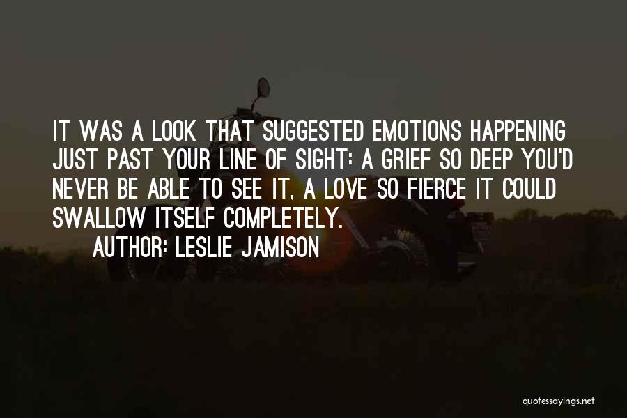 Leslie Jamison Quotes: It Was A Look That Suggested Emotions Happening Just Past Your Line Of Sight: A Grief So Deep You'd Never