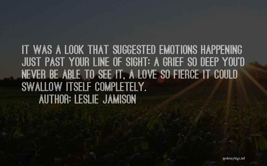 Leslie Jamison Quotes: It Was A Look That Suggested Emotions Happening Just Past Your Line Of Sight: A Grief So Deep You'd Never