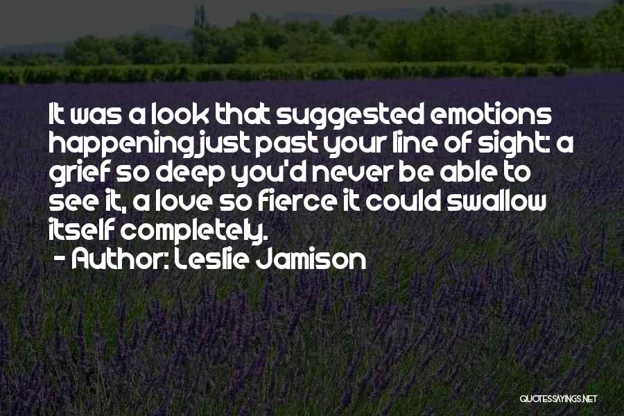 Leslie Jamison Quotes: It Was A Look That Suggested Emotions Happening Just Past Your Line Of Sight: A Grief So Deep You'd Never