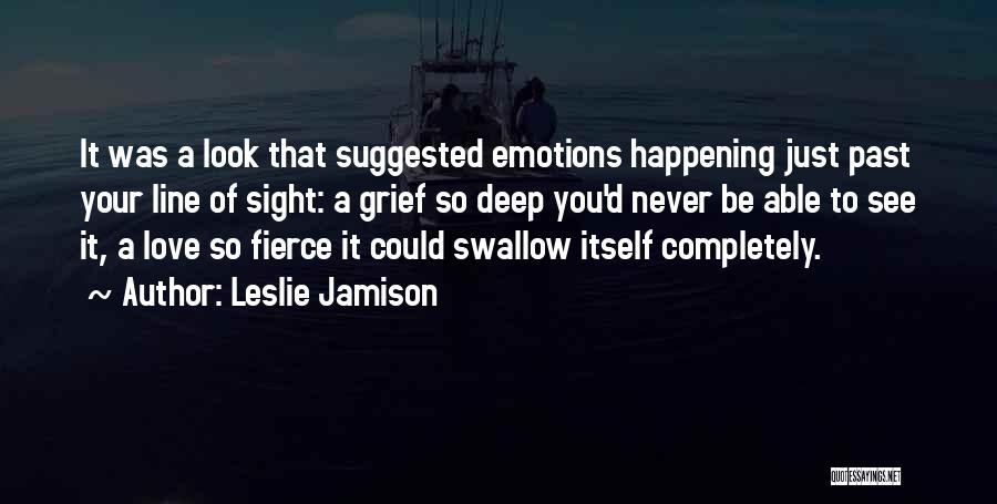 Leslie Jamison Quotes: It Was A Look That Suggested Emotions Happening Just Past Your Line Of Sight: A Grief So Deep You'd Never