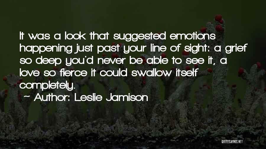 Leslie Jamison Quotes: It Was A Look That Suggested Emotions Happening Just Past Your Line Of Sight: A Grief So Deep You'd Never