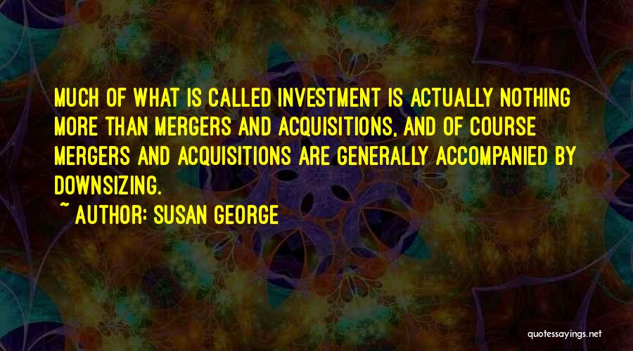 Susan George Quotes: Much Of What Is Called Investment Is Actually Nothing More Than Mergers And Acquisitions, And Of Course Mergers And Acquisitions