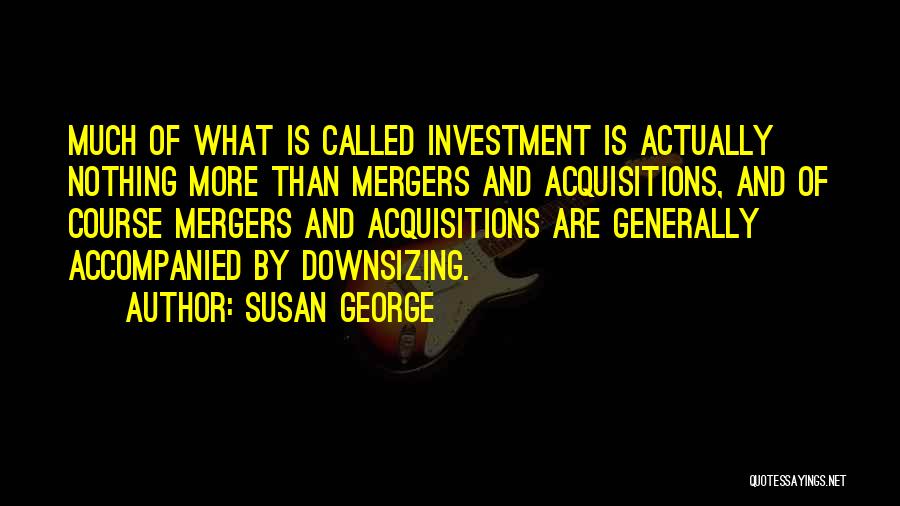 Susan George Quotes: Much Of What Is Called Investment Is Actually Nothing More Than Mergers And Acquisitions, And Of Course Mergers And Acquisitions