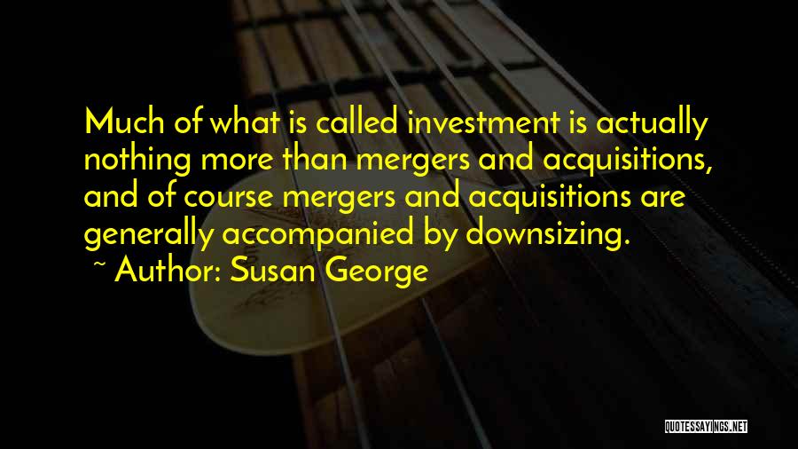 Susan George Quotes: Much Of What Is Called Investment Is Actually Nothing More Than Mergers And Acquisitions, And Of Course Mergers And Acquisitions