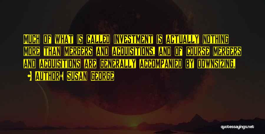 Susan George Quotes: Much Of What Is Called Investment Is Actually Nothing More Than Mergers And Acquisitions, And Of Course Mergers And Acquisitions