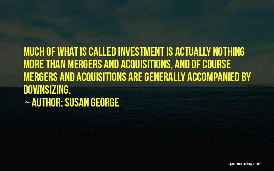 Susan George Quotes: Much Of What Is Called Investment Is Actually Nothing More Than Mergers And Acquisitions, And Of Course Mergers And Acquisitions