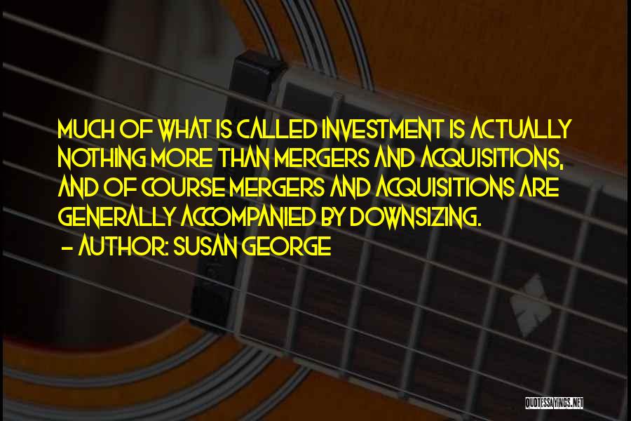 Susan George Quotes: Much Of What Is Called Investment Is Actually Nothing More Than Mergers And Acquisitions, And Of Course Mergers And Acquisitions