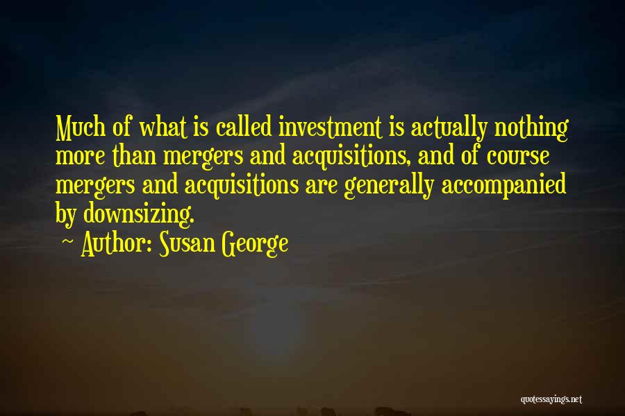 Susan George Quotes: Much Of What Is Called Investment Is Actually Nothing More Than Mergers And Acquisitions, And Of Course Mergers And Acquisitions