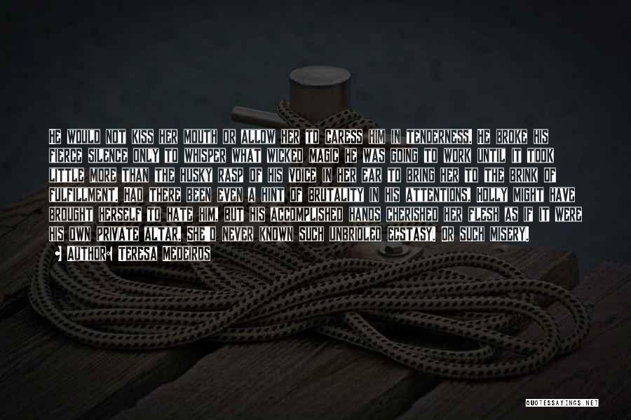 Teresa Medeiros Quotes: He Would Not Kiss Her Mouth Or Allow Her To Caress Him In Tenderness. He Broke His Fierce Silence Only