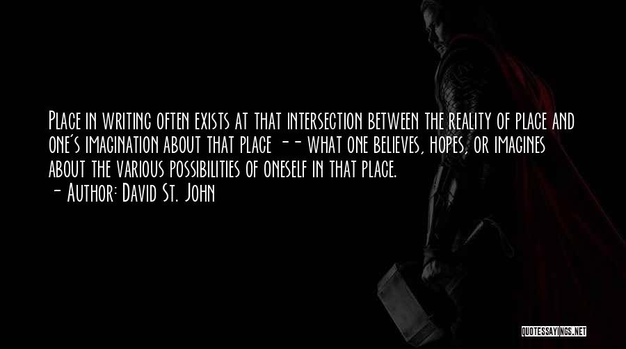 David St. John Quotes: Place In Writing Often Exists At That Intersection Between The Reality Of Place And One's Imagination About That Place --