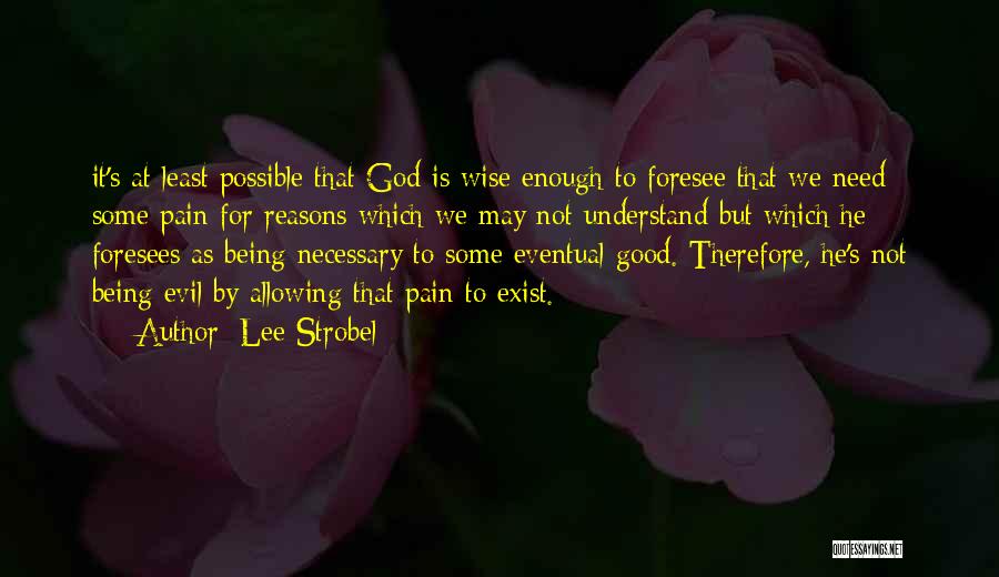 Lee Strobel Quotes: It's At Least Possible That God Is Wise Enough To Foresee That We Need Some Pain For Reasons Which We