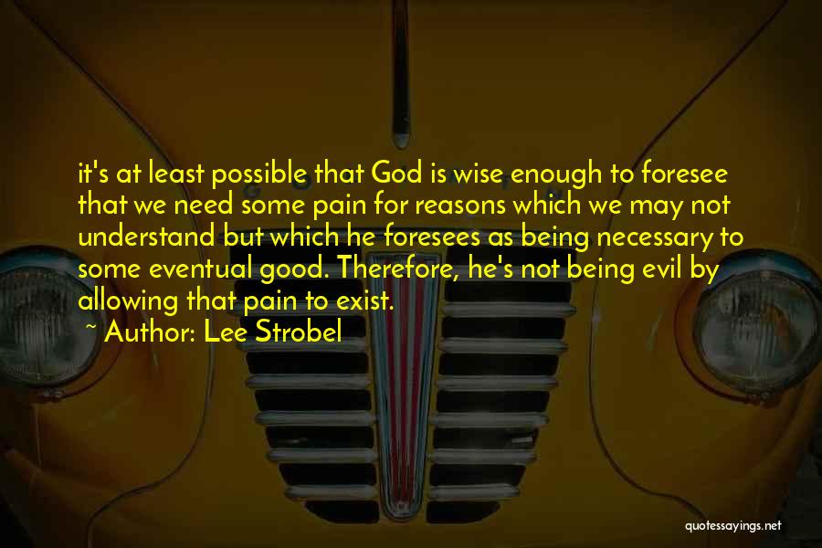 Lee Strobel Quotes: It's At Least Possible That God Is Wise Enough To Foresee That We Need Some Pain For Reasons Which We