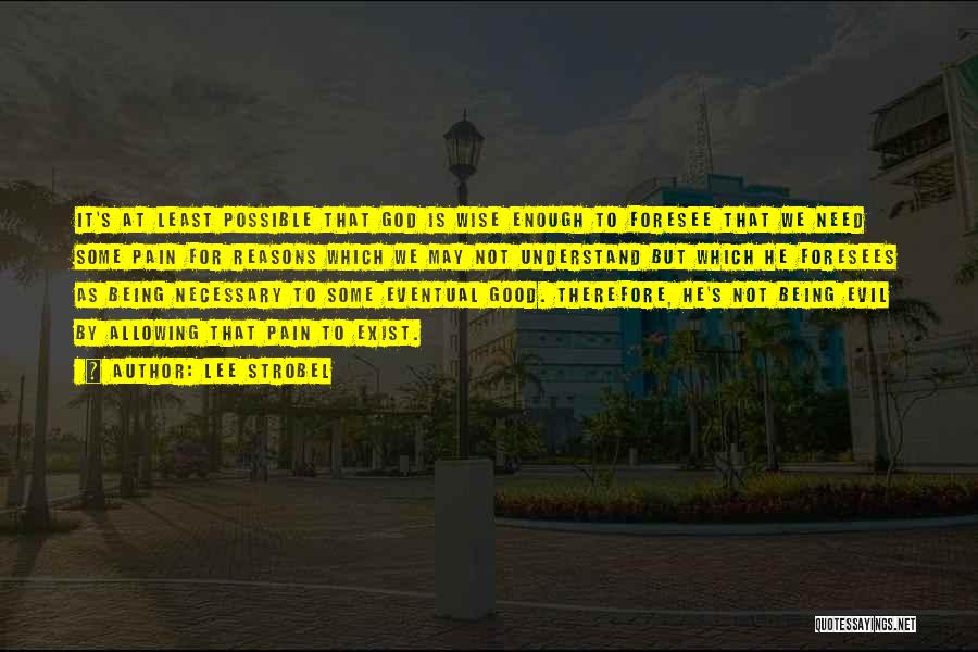 Lee Strobel Quotes: It's At Least Possible That God Is Wise Enough To Foresee That We Need Some Pain For Reasons Which We