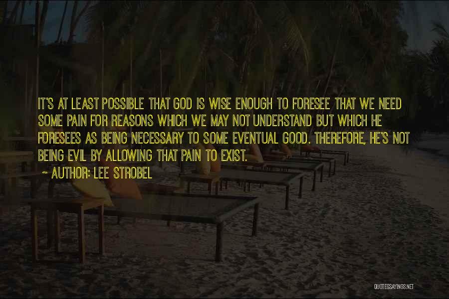 Lee Strobel Quotes: It's At Least Possible That God Is Wise Enough To Foresee That We Need Some Pain For Reasons Which We