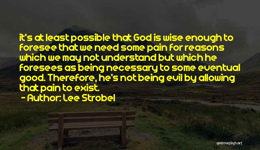 Lee Strobel Quotes: It's At Least Possible That God Is Wise Enough To Foresee That We Need Some Pain For Reasons Which We