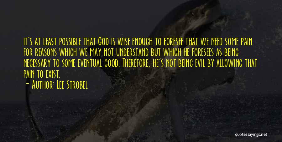 Lee Strobel Quotes: It's At Least Possible That God Is Wise Enough To Foresee That We Need Some Pain For Reasons Which We
