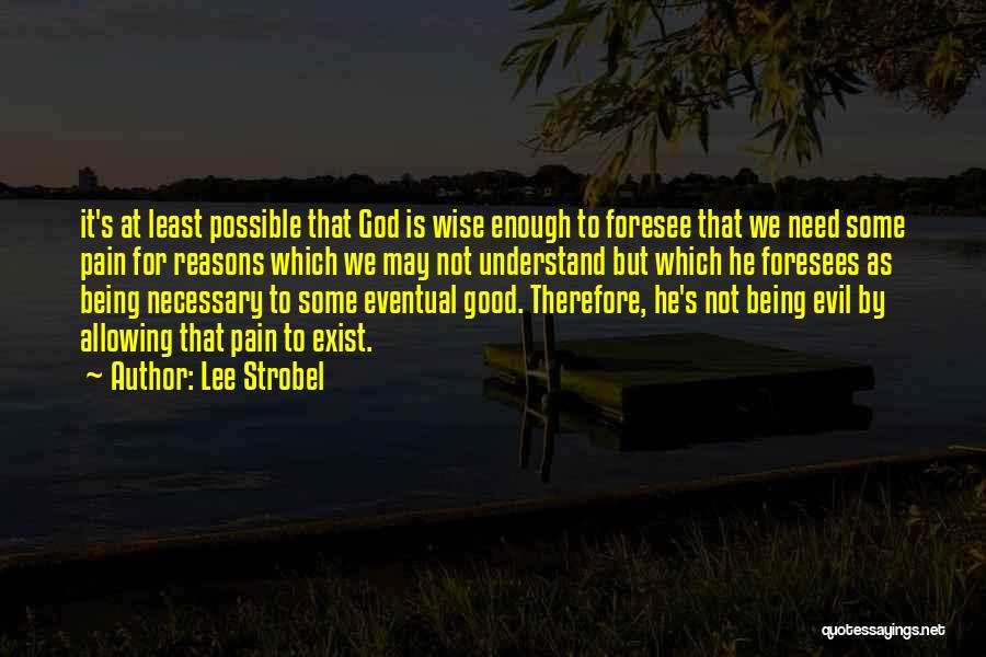 Lee Strobel Quotes: It's At Least Possible That God Is Wise Enough To Foresee That We Need Some Pain For Reasons Which We