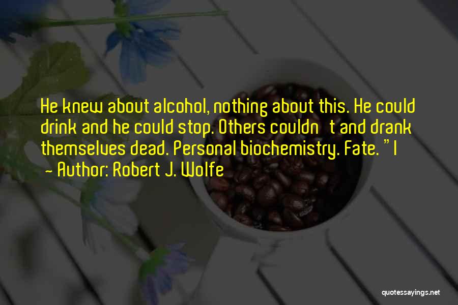 Robert J. Wolfe Quotes: He Knew About Alcohol, Nothing About This. He Could Drink And He Could Stop. Others Couldn't And Drank Themselves Dead.
