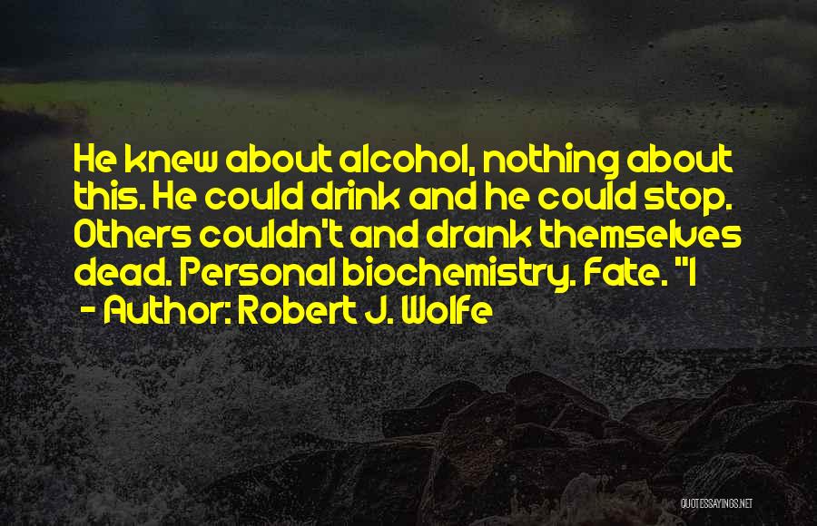 Robert J. Wolfe Quotes: He Knew About Alcohol, Nothing About This. He Could Drink And He Could Stop. Others Couldn't And Drank Themselves Dead.