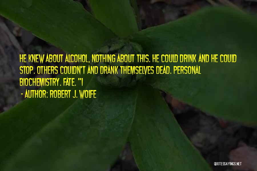 Robert J. Wolfe Quotes: He Knew About Alcohol, Nothing About This. He Could Drink And He Could Stop. Others Couldn't And Drank Themselves Dead.