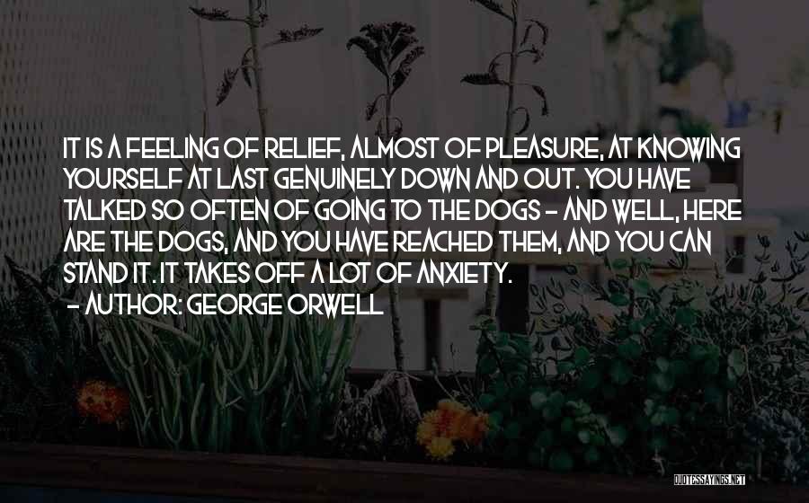 George Orwell Quotes: It Is A Feeling Of Relief, Almost Of Pleasure, At Knowing Yourself At Last Genuinely Down And Out. You Have