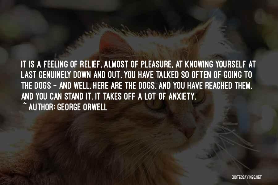 George Orwell Quotes: It Is A Feeling Of Relief, Almost Of Pleasure, At Knowing Yourself At Last Genuinely Down And Out. You Have