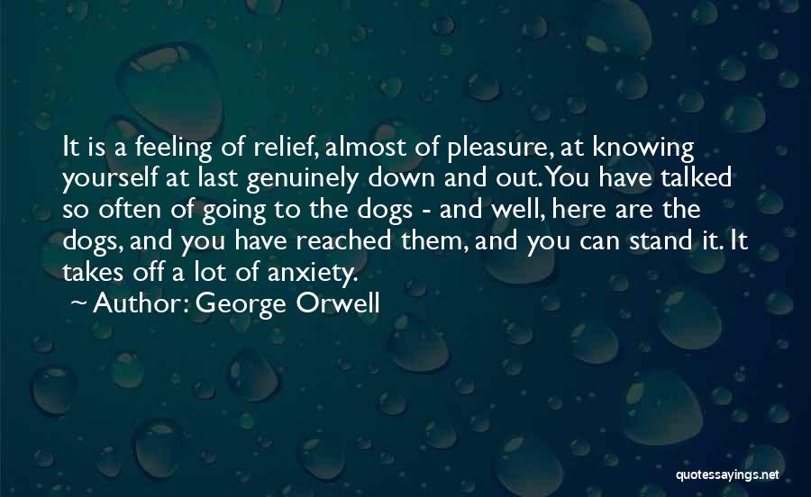 George Orwell Quotes: It Is A Feeling Of Relief, Almost Of Pleasure, At Knowing Yourself At Last Genuinely Down And Out. You Have