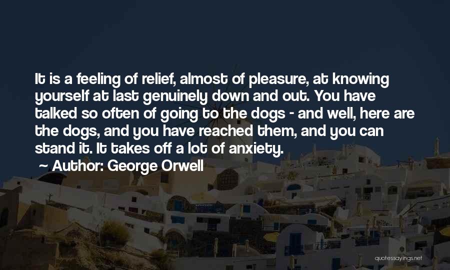 George Orwell Quotes: It Is A Feeling Of Relief, Almost Of Pleasure, At Knowing Yourself At Last Genuinely Down And Out. You Have