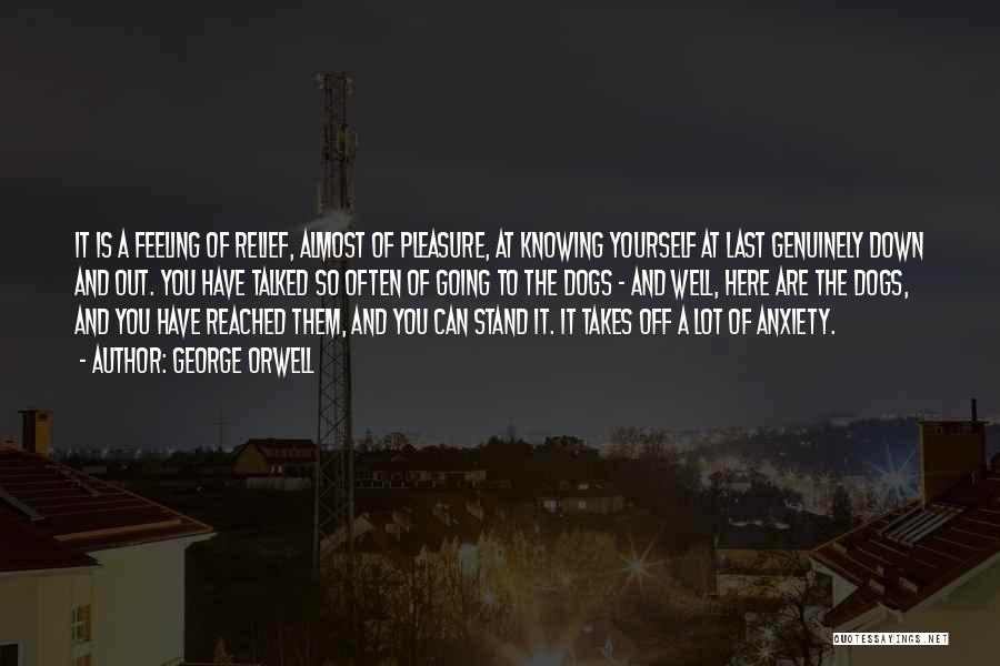 George Orwell Quotes: It Is A Feeling Of Relief, Almost Of Pleasure, At Knowing Yourself At Last Genuinely Down And Out. You Have