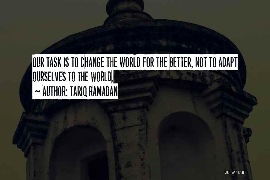 Tariq Ramadan Quotes: Our Task Is To Change The World For The Better, Not To Adapt Ourselves To The World.