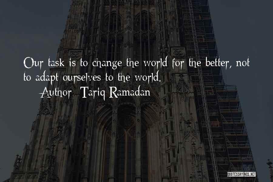 Tariq Ramadan Quotes: Our Task Is To Change The World For The Better, Not To Adapt Ourselves To The World.