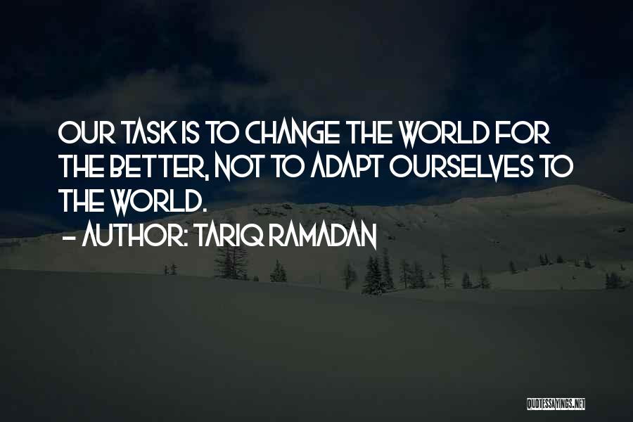 Tariq Ramadan Quotes: Our Task Is To Change The World For The Better, Not To Adapt Ourselves To The World.