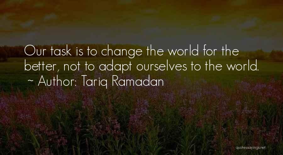 Tariq Ramadan Quotes: Our Task Is To Change The World For The Better, Not To Adapt Ourselves To The World.