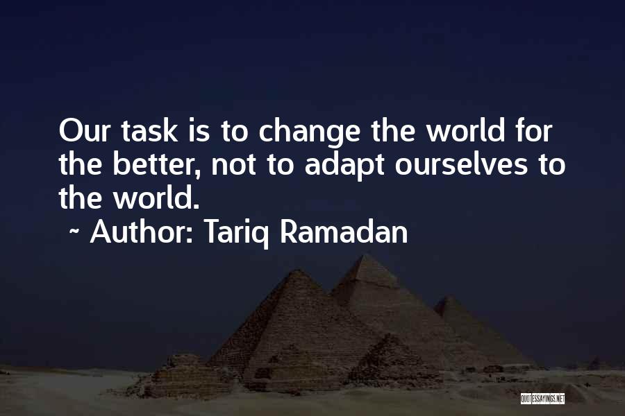 Tariq Ramadan Quotes: Our Task Is To Change The World For The Better, Not To Adapt Ourselves To The World.