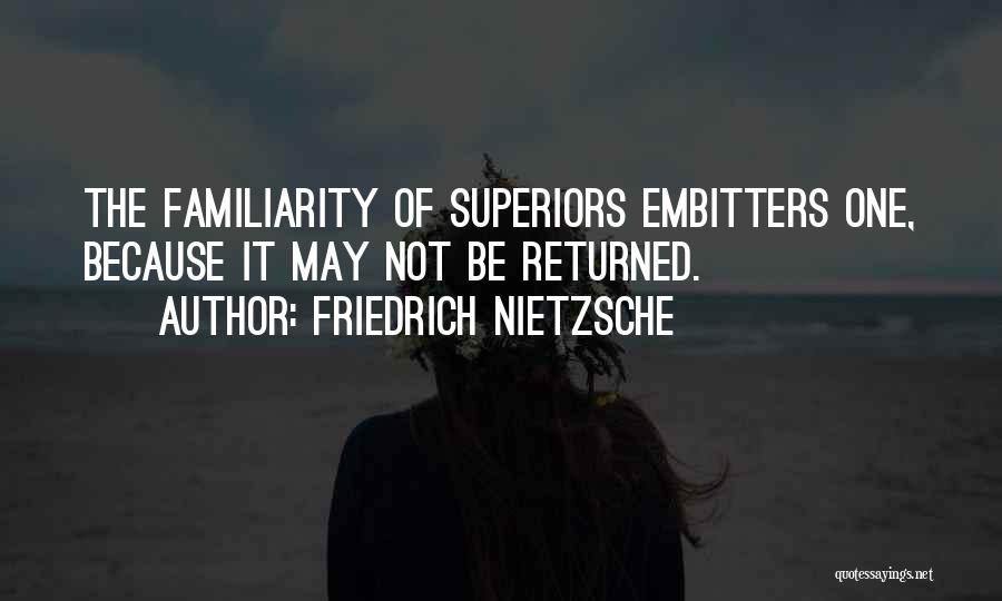 Friedrich Nietzsche Quotes: The Familiarity Of Superiors Embitters One, Because It May Not Be Returned.