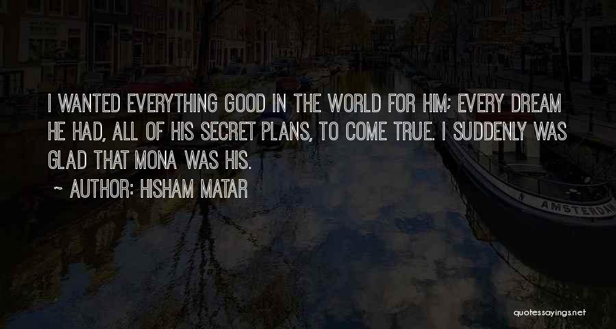 Hisham Matar Quotes: I Wanted Everything Good In The World For Him; Every Dream He Had, All Of His Secret Plans, To Come