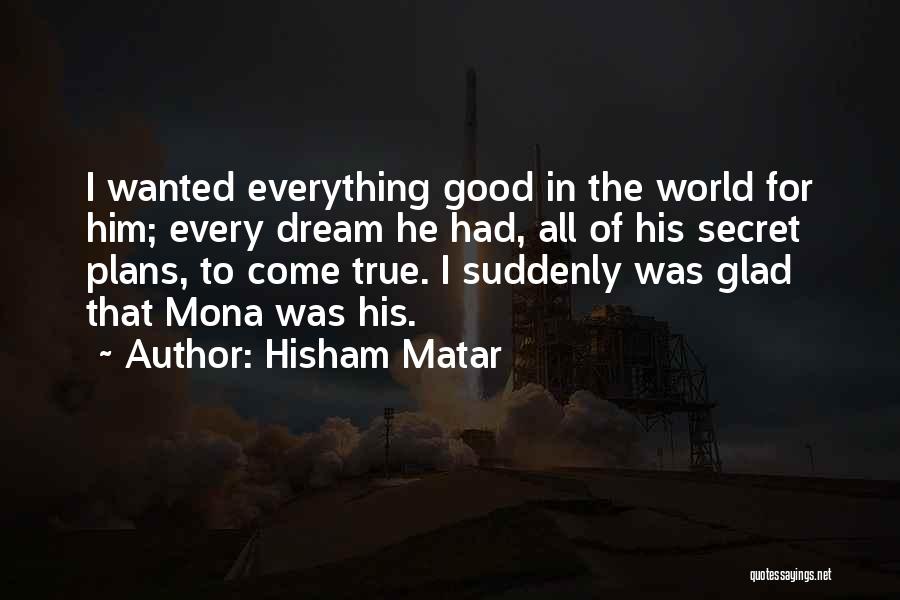 Hisham Matar Quotes: I Wanted Everything Good In The World For Him; Every Dream He Had, All Of His Secret Plans, To Come