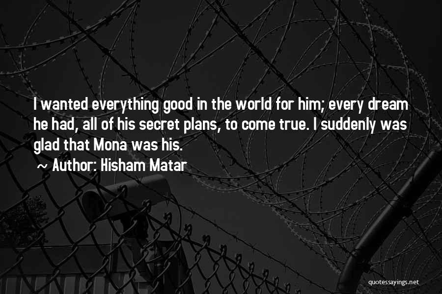 Hisham Matar Quotes: I Wanted Everything Good In The World For Him; Every Dream He Had, All Of His Secret Plans, To Come