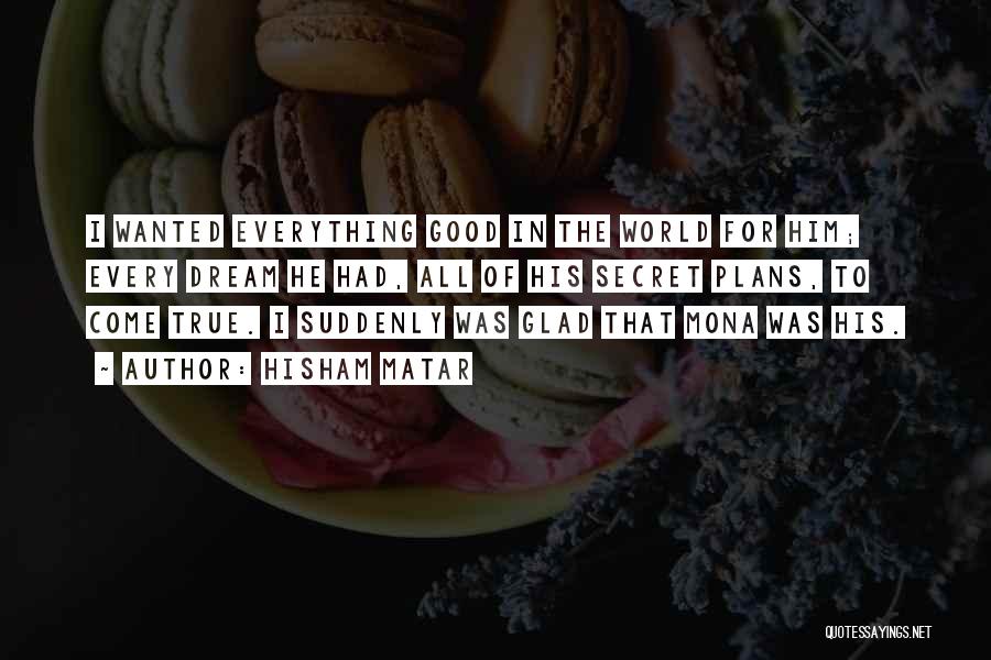 Hisham Matar Quotes: I Wanted Everything Good In The World For Him; Every Dream He Had, All Of His Secret Plans, To Come