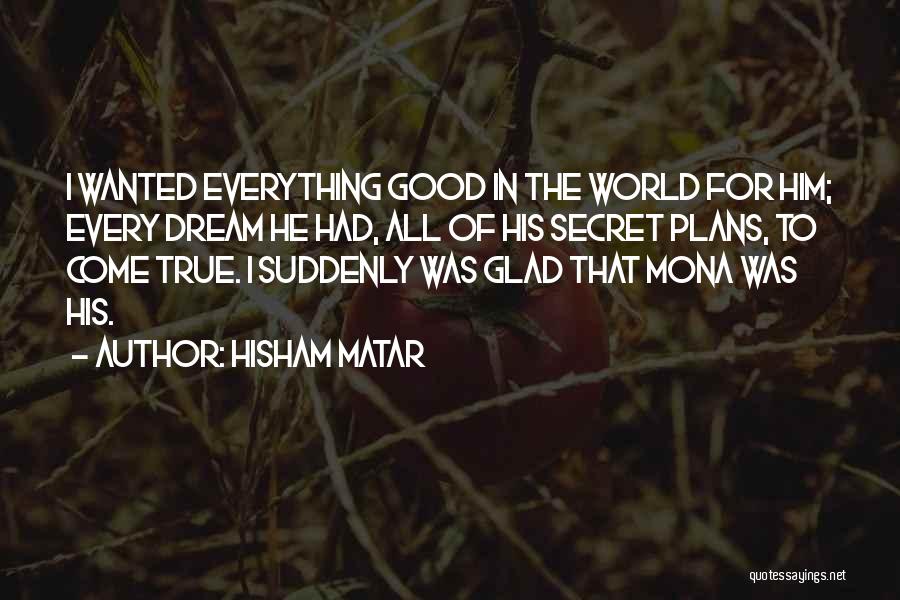 Hisham Matar Quotes: I Wanted Everything Good In The World For Him; Every Dream He Had, All Of His Secret Plans, To Come