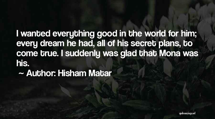 Hisham Matar Quotes: I Wanted Everything Good In The World For Him; Every Dream He Had, All Of His Secret Plans, To Come