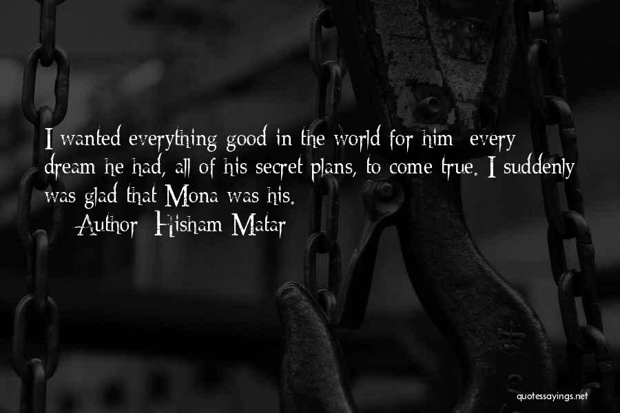 Hisham Matar Quotes: I Wanted Everything Good In The World For Him; Every Dream He Had, All Of His Secret Plans, To Come