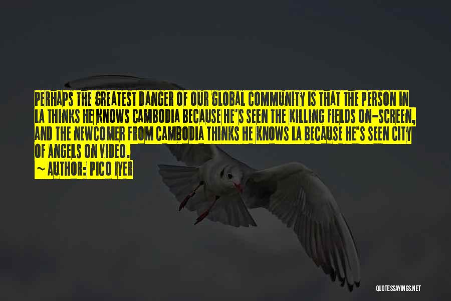 Pico Iyer Quotes: Perhaps The Greatest Danger Of Our Global Community Is That The Person In La Thinks He Knows Cambodia Because He's