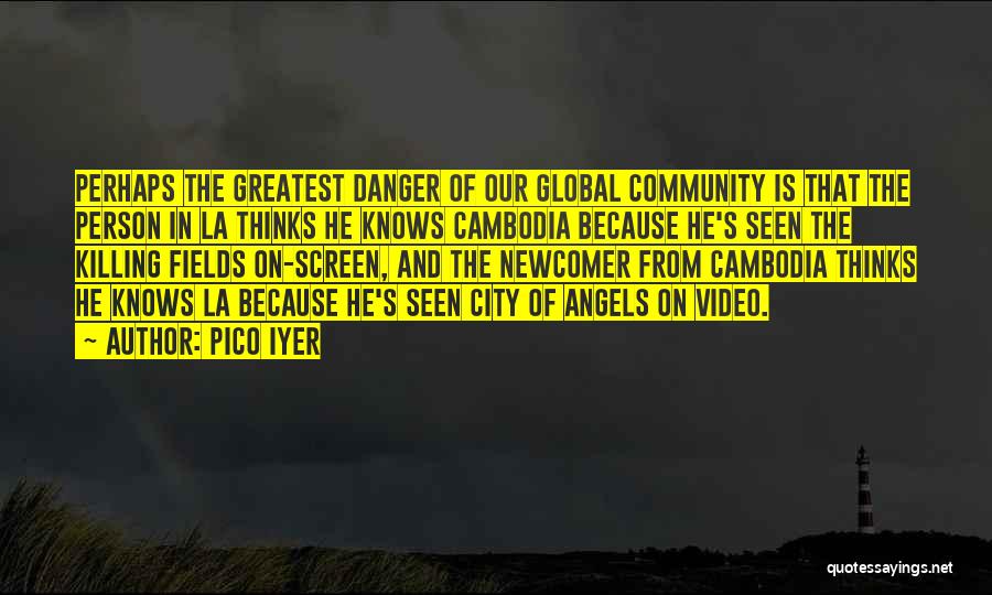 Pico Iyer Quotes: Perhaps The Greatest Danger Of Our Global Community Is That The Person In La Thinks He Knows Cambodia Because He's