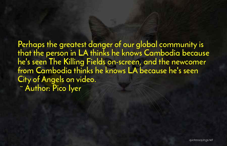 Pico Iyer Quotes: Perhaps The Greatest Danger Of Our Global Community Is That The Person In La Thinks He Knows Cambodia Because He's